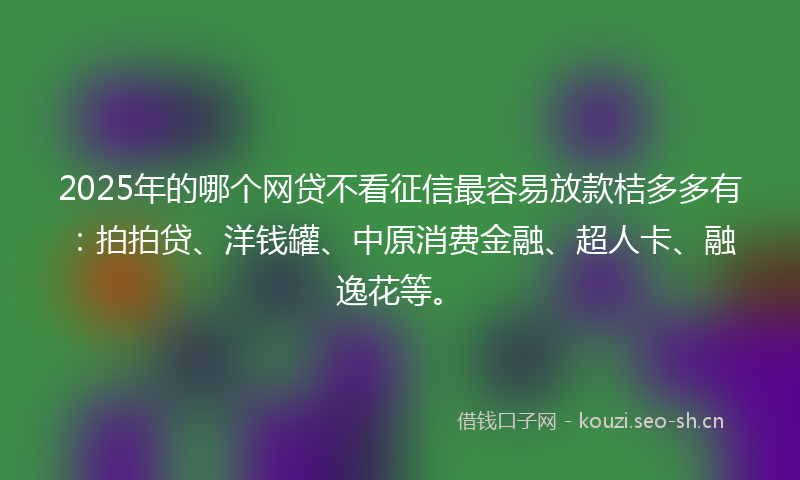 2025年的哪个网贷不看征信最容易放款桔多多有：拍拍贷、洋钱罐、中原消费金融、超人卡、融逸花等。