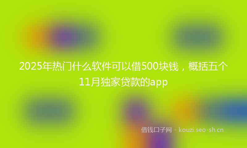 2025年热门什么软件可以借500块钱，概括五个11月独家贷款的app