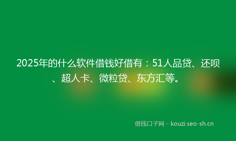 2025年的什么软件借钱好借有：51人品贷、还呗、超人卡、微粒贷、东方汇等。