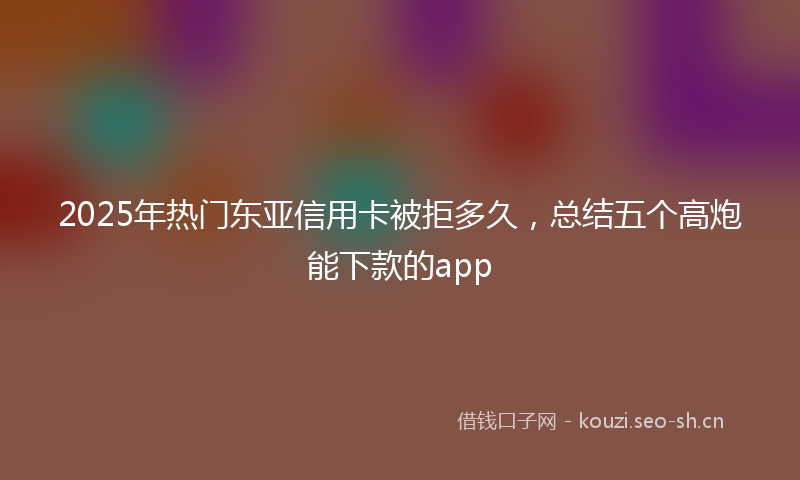 2025年热门东亚信用卡被拒多久，总结五个高炮能下款的app