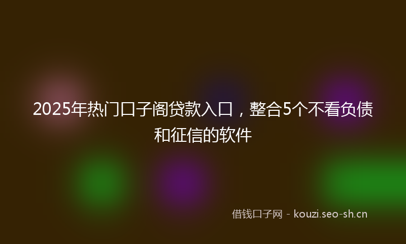 2025年热门口子阁贷款入口，整合5个不看负债和征信的软件
