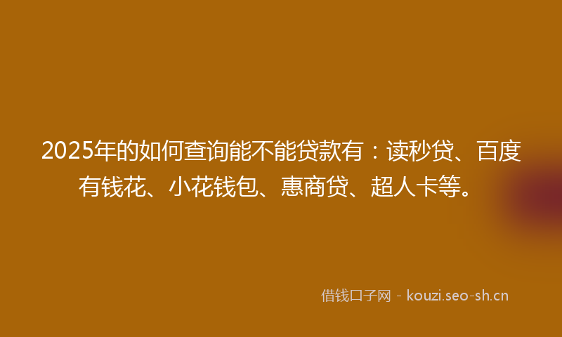 2025年的如何查询能不能贷款有:读秒贷、百度有钱花、小花钱包、惠商贷、超人卡等。