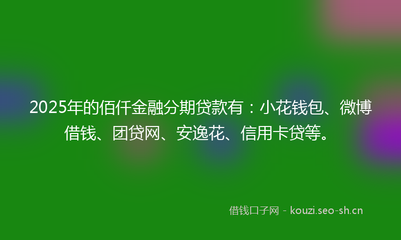 2025年的佰仟金融分期贷款有：小花钱包、微博借钱、团贷网、安逸花、信用卡贷等。
