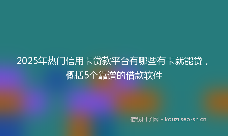 2025年热门信用卡贷款平台有哪些有卡就能贷，概括5个靠谱的借款软件