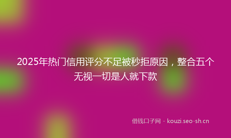 2025年热门信用评分不足被秒拒原因，整合五个无视一切是人就下款