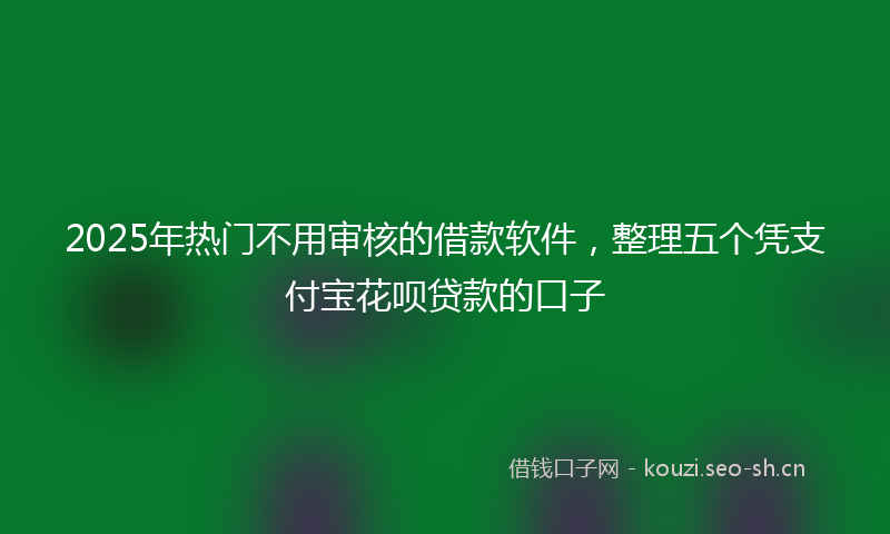 2025年热门不用审核的借款软件，整理五个凭支付宝花呗贷款的口子