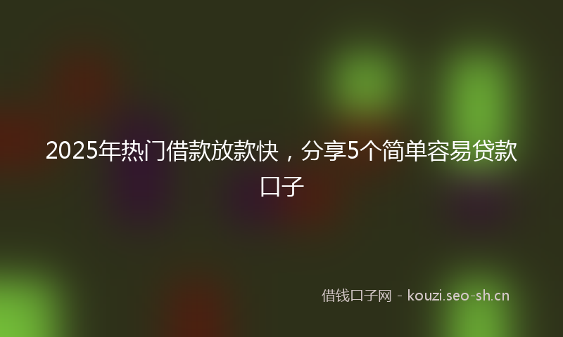 2025年热门借款放款快，分享5个简单容易贷款口子