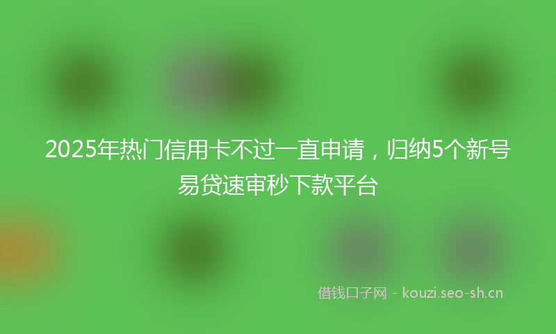 2025年热门信用卡不过一直申请，归纳5个新号易贷速审秒下款平台