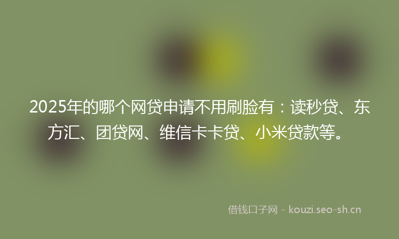 2025年的哪个网贷申请不用刷脸有：读秒贷、东方汇、团贷网、维信卡卡贷、小米贷款等。