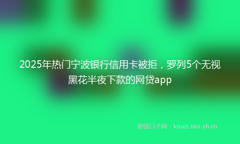 2025年热门宁波银行信用卡被拒，罗列5个无视黑花半夜下款的网贷app