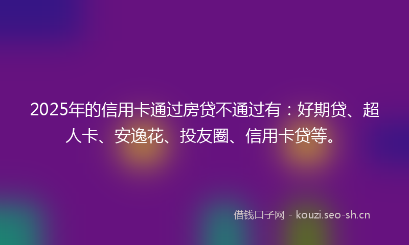 2025年的信用卡通过房贷不通过有：好期贷、超人卡、安逸花、投友圈、信用卡贷等。