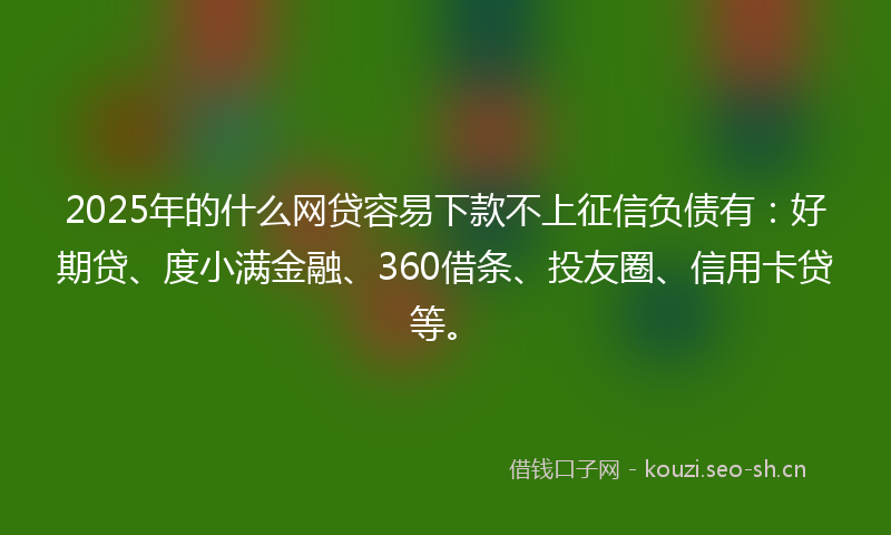 2025年的什么网贷容易下款不上征信负债有：好期贷、度小满金融、360借条、投友圈、信用卡贷等。