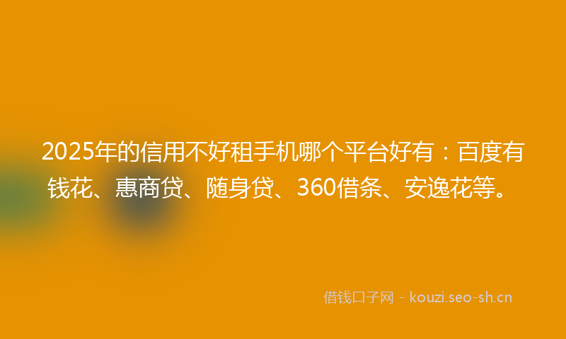 2025年的信用不好租手机哪个平台好有：百度有钱花、惠商贷、随身贷、360借条、安逸花等。