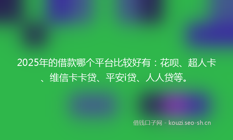 2025年的借款哪个平台比较好有：花呗、超人卡、维信卡卡贷、平安i贷、人人贷等。