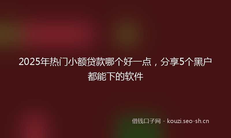 2025年热门小额贷款哪个好一点，分享5个黑户都能下的软件