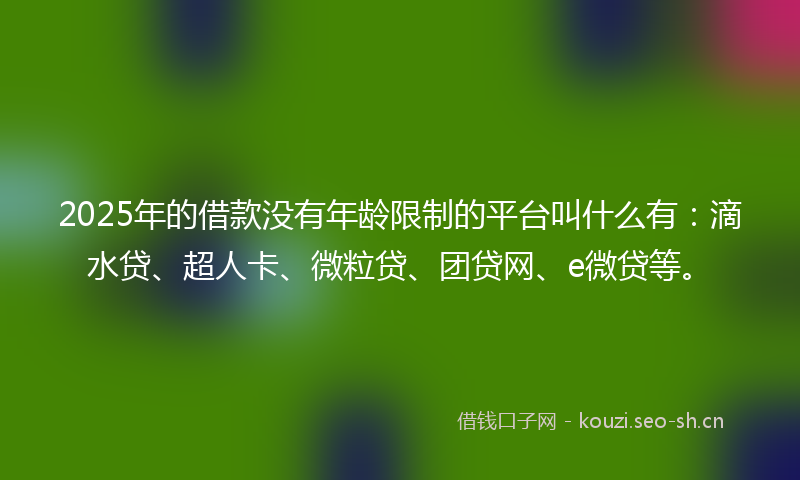 2025年的借款没有年龄限制的平台叫什么有：滴水贷、超人卡、微粒贷、团贷网、e微贷等。