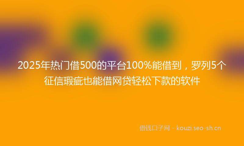2025年热门借500的平台100%能借到，罗列5个征信瑕疵也能借网贷轻松下款的软件