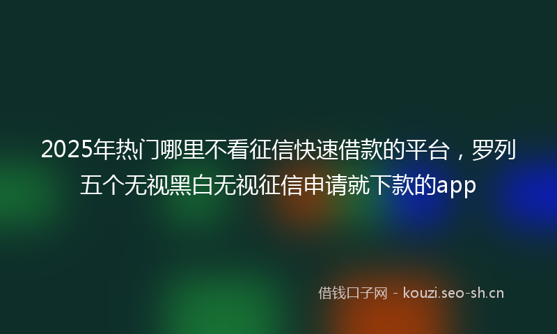 2025年热门哪里不看征信快速借款的平台，罗列五个无视黑白无视征信申请就下款的app
