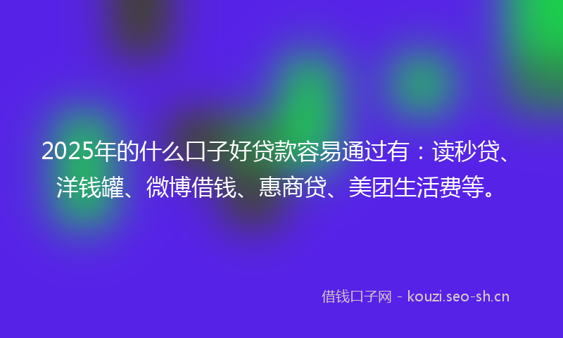 2025年的什么口子好贷款容易通过有：读秒贷、洋钱罐、微博借钱、惠商贷、美团生活费等。