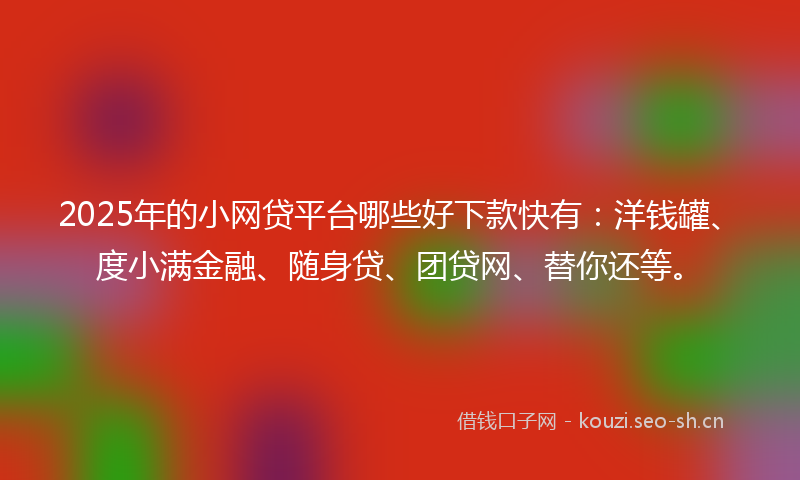 2025年的小网贷平台哪些好下款快有：洋钱罐、度小满金融、随身贷、团贷网、替你还等。