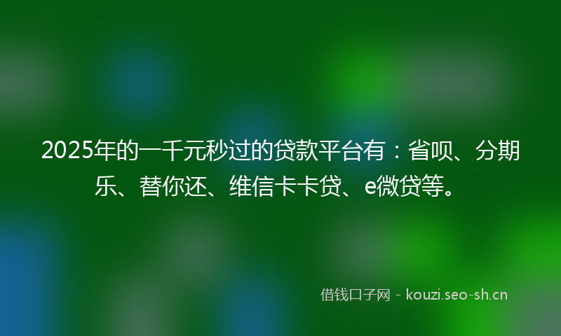 2025年的一千元秒过的贷款平台有：省呗、分期乐、替你还、维信卡卡贷、e微贷等。