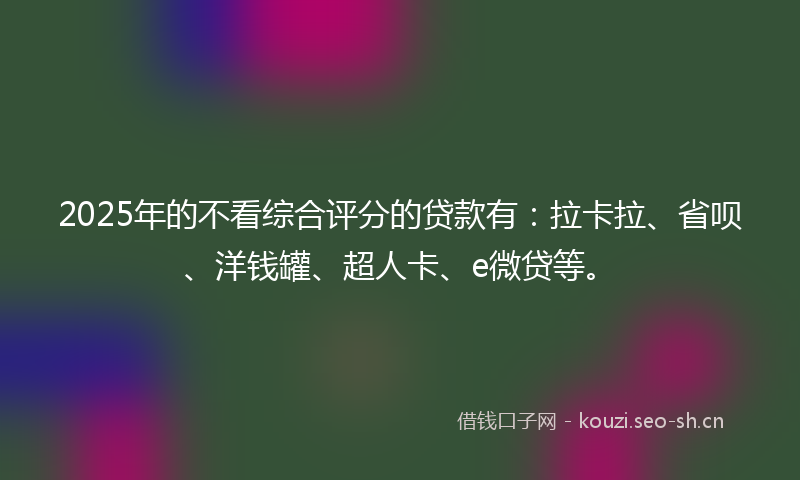 2025年的不看综合评分的贷款有：拉卡拉、省呗、洋钱罐、超人卡、e微贷等。