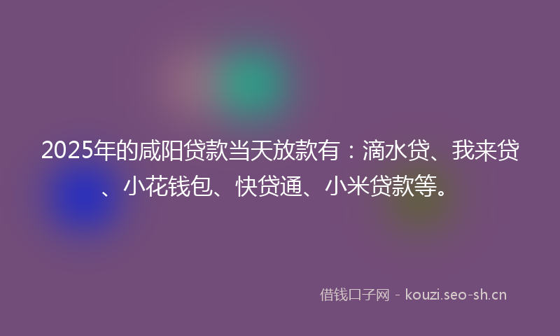 2025年的咸阳贷款当天放款有：滴水贷、我来贷、小花钱包、快贷通、小米贷款等。