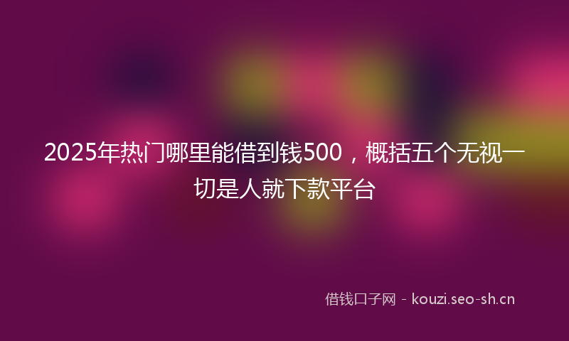 2025年热门哪里能借到钱500，概括五个无视一切是人就下款平台