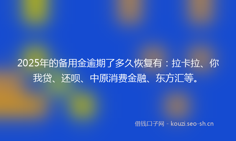 2025年的备用金逾期了多久恢复有：拉卡拉、你我贷、还呗、中原消费金融、东方汇等。