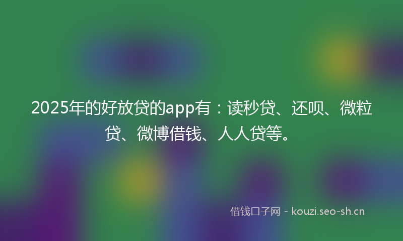 2025年的好放贷的app有：读秒贷、还呗、微粒贷、微博借钱、人人贷等。