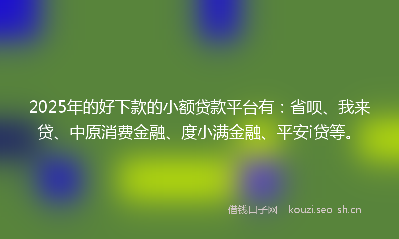 2025年的好下款的小额贷款平台有:省呗、我来贷、中原消费金融、度小满金融、平安i贷等。