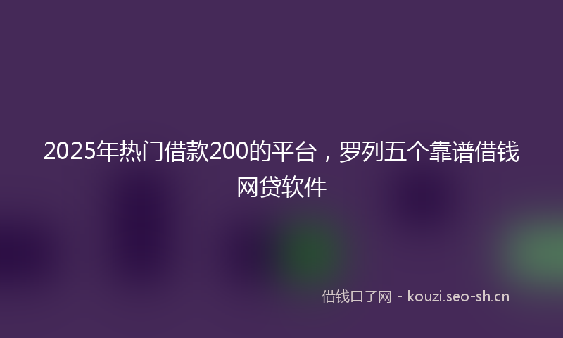 2025年热门借款200的平台，罗列五个靠谱借钱网贷软件