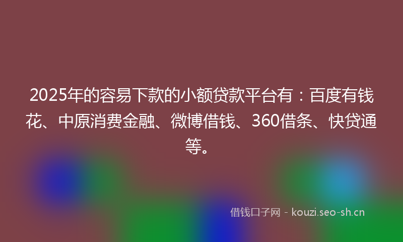 2025年的容易下款的小额贷款平台有：百度有钱花、中原消费金融、微博借钱、360借条、快贷通等。