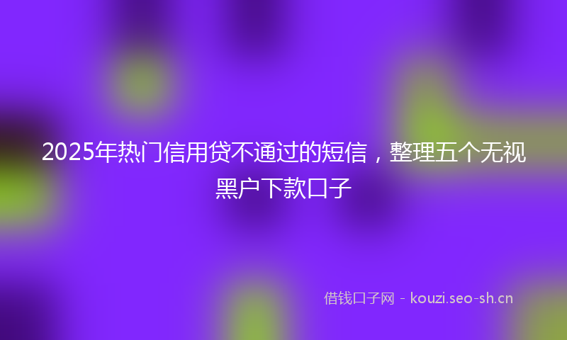 2025年热门信用贷不通过的短信，整理五个无视黑户下款口子