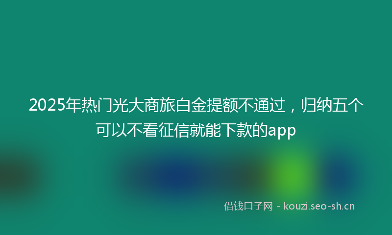 2025年热门光大商旅白金提额不通过，归纳五个可以不看征信就能下款的app