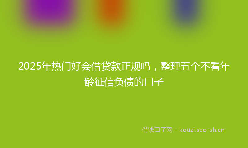 2025年热门好会借贷款正规吗,整理五个不看年龄征信负债的口子
