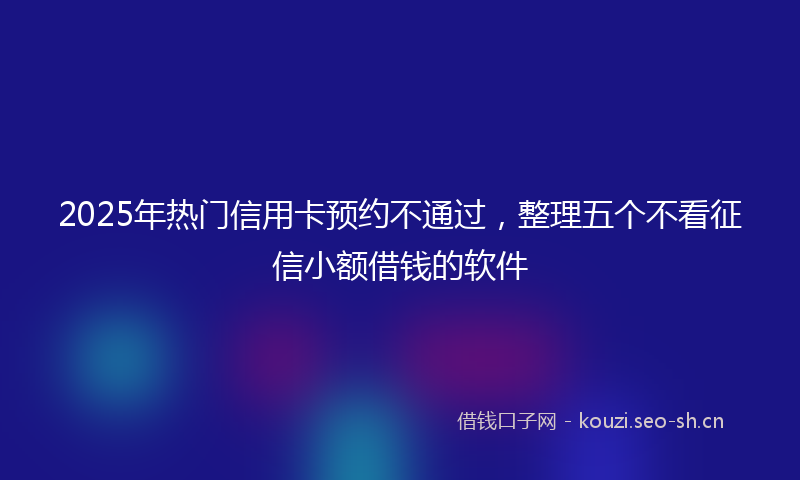 2025年热门信用卡预约不通过，整理五个不看征信小额借钱的软件