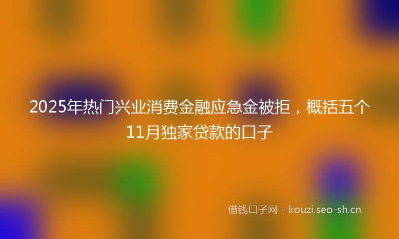2025年热门兴业消费金融应急金被拒，概括五个11月独家贷款的口子
