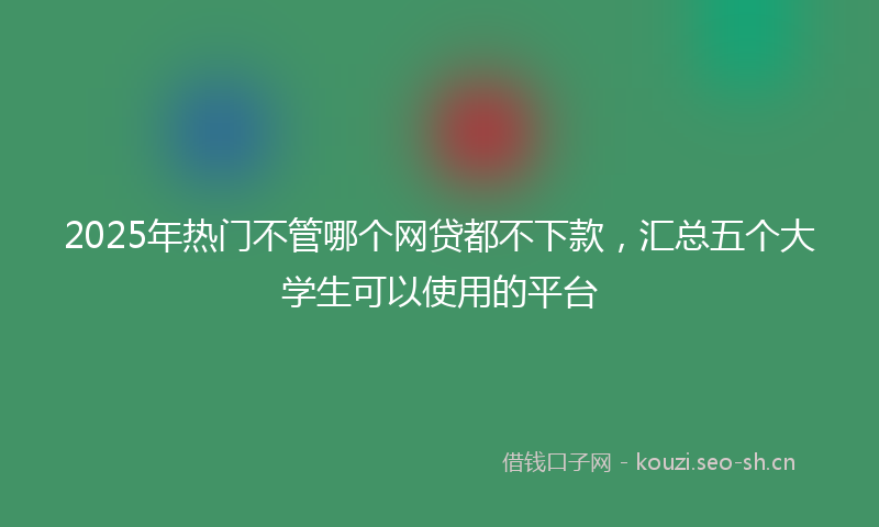 2025年热门不管哪个网贷都不下款，汇总五个大学生可以使用的平台