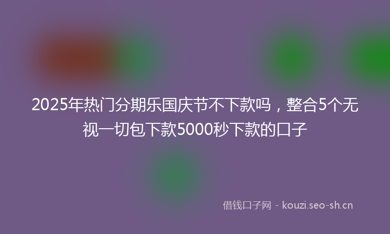 2025年热门分期乐国庆节不下款吗，整合5个无视一切包下款5000秒下款的口子
