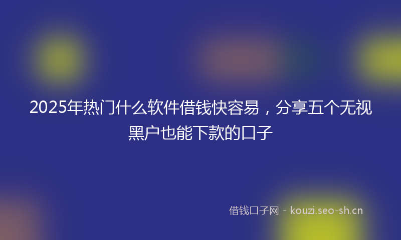 2025年热门什么软件借钱快容易，分享五个无视黑户也能下款的口子