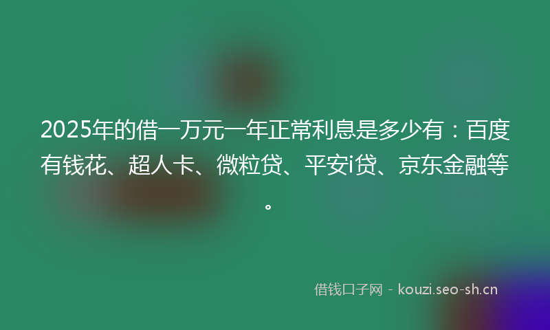 2025年的借一万元一年正常利息是多少有：百度有钱花、超人卡、微粒贷、平安i贷、京东金融等。