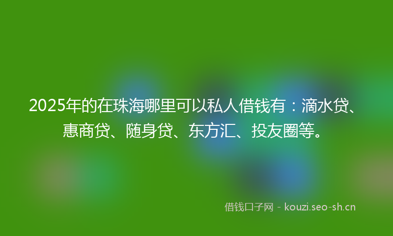 2025年的在珠海哪里可以私人借钱有：滴水贷、惠商贷、随身贷、东方汇、投友圈等。