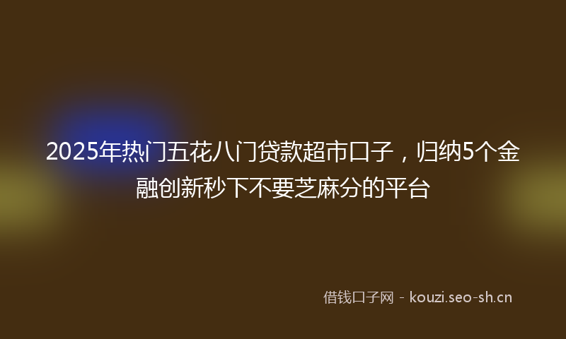 2025年热门五花八门贷款超市口子，归纳5个金融创新秒下不要芝麻分的平台