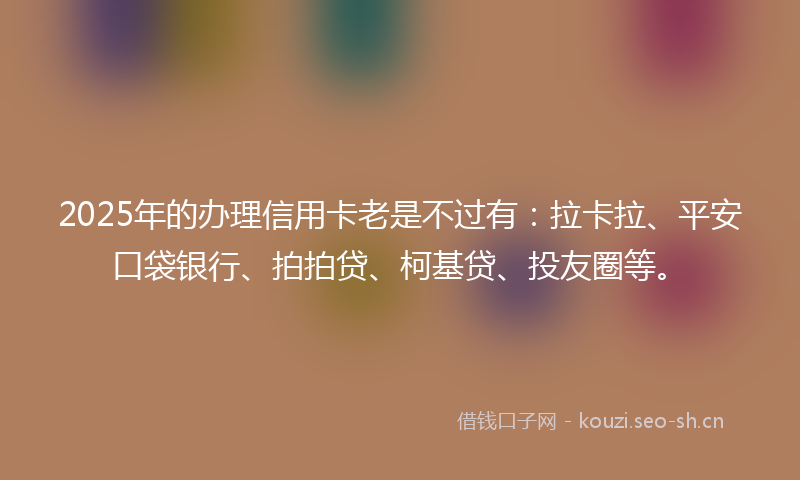 2025年的办理信用卡老是不过有：拉卡拉、平安口袋银行、拍拍贷、柯基贷、投友圈等。