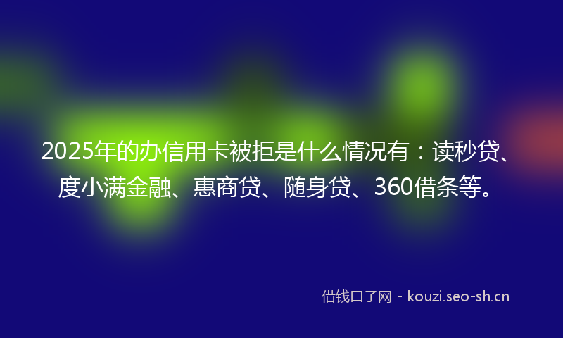 2025年的办信用卡被拒是什么情况有：读秒贷、度小满金融、惠商贷、随身贷、360借条等。