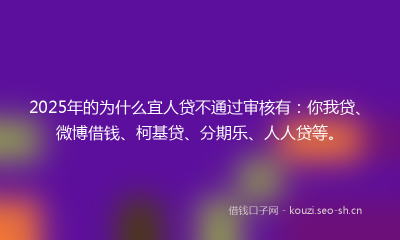 2025年的为什么宜人贷不通过审核有：你我贷、微博借钱、柯基贷、分期乐、人人贷等。