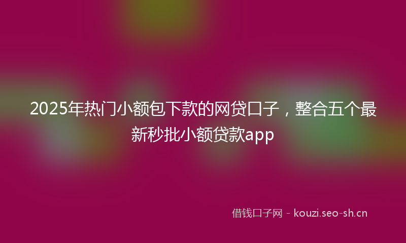 2025年热门小额包下款的网贷口子，整合五个最新秒批小额贷款app