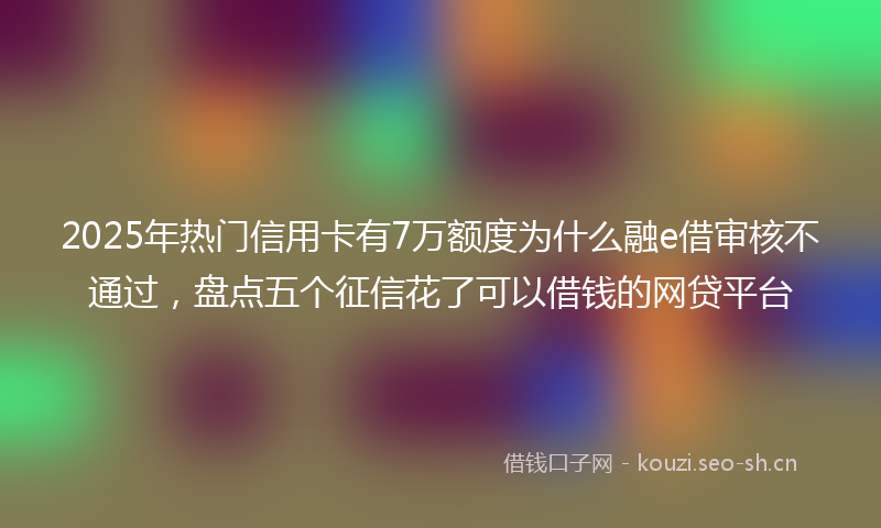 2025年热门信用卡有7万额度为什么融e借审核不通过，盘点五个征信花了可以借钱的网贷平台