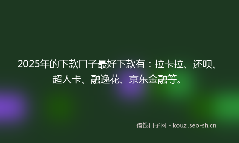 2025年的下款口子最好下款有：拉卡拉、还呗、超人卡、融逸花、京东金融等。